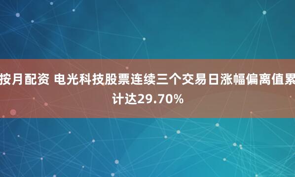 按月配资 电光科技股票连续三个交易日涨幅偏离值累计达29.70%