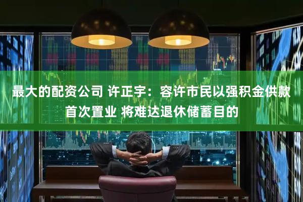最大的配资公司 许正宇：容许市民以强积金供款首次置业 将难达退休储蓄目的
