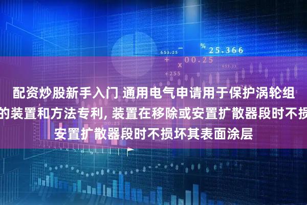 配资炒股新手入门 通用电气申请用于保护涡轮组件的替换零件的装置和方法专利, 装置在移除或安置扩散器段时不损坏其表面涂层