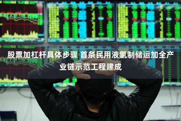 股票加杠杆具体步骤 首条民用液氢制储运加全产业链示范工程建成