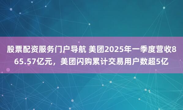 股票配资服务门户导航 美团2025年一季度营收865.57亿元，美团闪购累计交易用户数超5亿