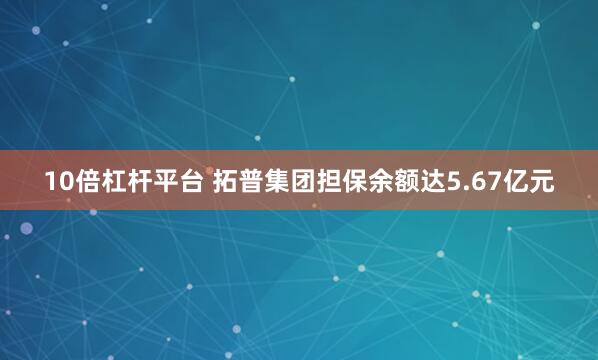 10倍杠杆平台 拓普集团担保余额达5.67亿元