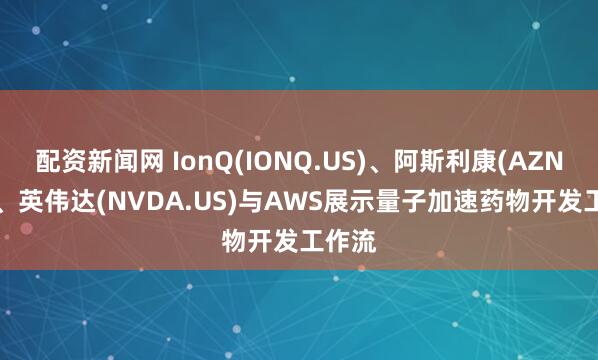 配资新闻网 IonQ(IONQ.US)、阿斯利康(AZN.US)、英伟达(NVDA.US)与AWS展示量子加速药物开发工作流