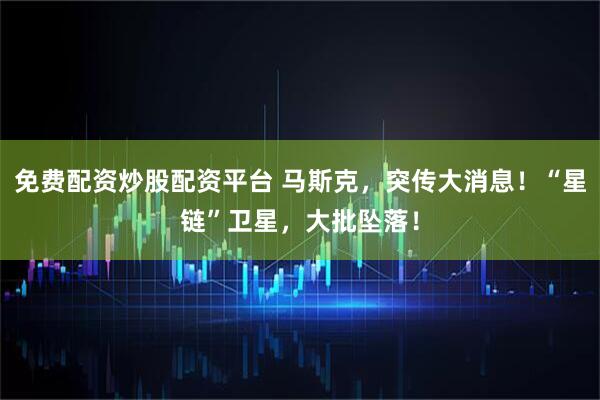 免费配资炒股配资平台 马斯克，突传大消息！“星链”卫星，大批坠落！