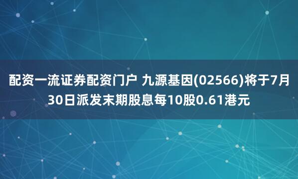 配资一流证券配资门户 九源基因(02566)将于7月30日派发末期股息每10股0.61港元