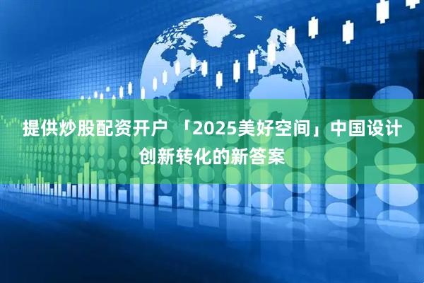 提供炒股配资开户 「2025美好空间」中国设计创新转化的新答案