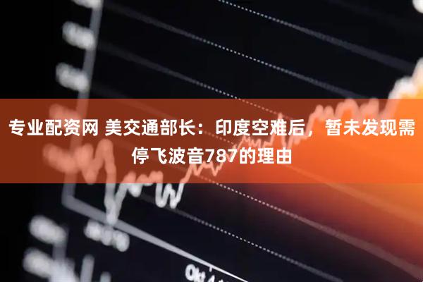 专业配资网 美交通部长：印度空难后，暂未发现需停飞波音787的理由