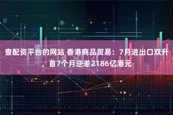 查配资平台的网站 香港商品贸易：7月进出口双升，首7个月逆差2186亿港元