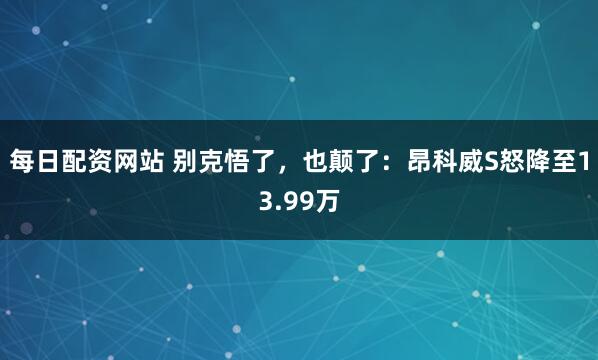 每日配资网站 别克悟了，也颠了：昂科威S怒降至13.99万