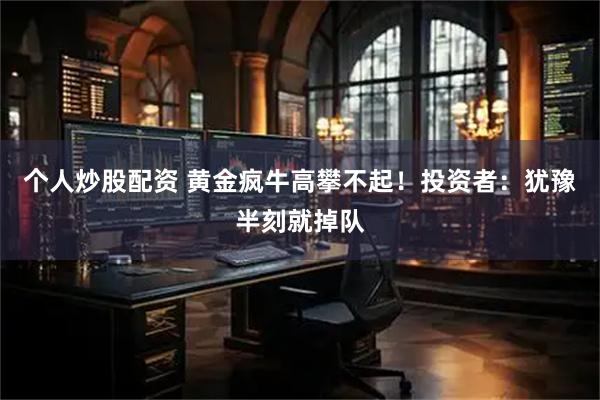 个人炒股配资 黄金疯牛高攀不起！投资者：犹豫半刻就掉队