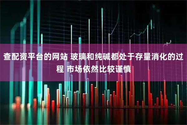 查配资平台的网站 玻璃和纯碱都处于存量消化的过程 市场依然比较谨慎