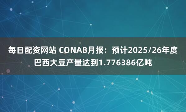每日配资网站 CONAB月报：预计2025/26年度巴西大豆产量达到1.776386亿吨