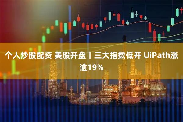 个人炒股配资 美股开盘丨三大指数低开 UiPath涨逾19%