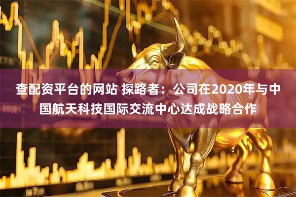 查配资平台的网站 探路者：公司在2020年与中国航天科技国际交流中心达成战略合作
