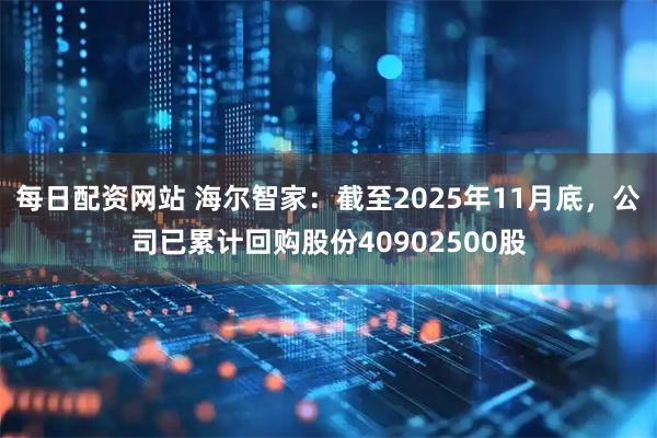 每日配资网站 海尔智家：截至2025年11月底，公司已累计回购股份40902500股