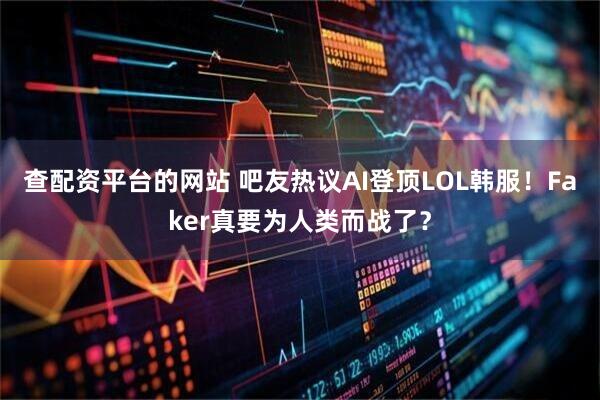 查配资平台的网站 吧友热议AI登顶LOL韩服！Faker真要为人类而战了？