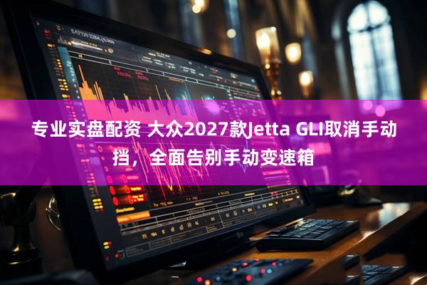 专业实盘配资 大众2027款Jetta GLI取消手动挡，全面告别手动变速箱