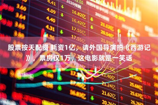 股票按天配资 耗资1亿，请外国导演拍《西游记》，票房仅1万，这电影就是一笑话