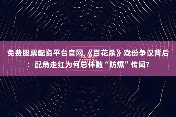 免费股票配资平台官网 《百花杀》戏份争议背后：配角走红为何总伴随“防爆”传闻?