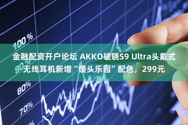 金融配资开户论坛 AKKO破晓S9 Ultra头戴式无线耳机新增“馒头乐园”配色，299元