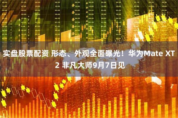 实盘股票配资 形态、外观全面曝光！华为Mate XT 2 非凡大师9月7日见